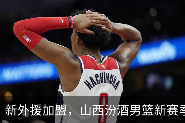 新外援加盟，山西汾酒男篮新赛季蓄势待发！
